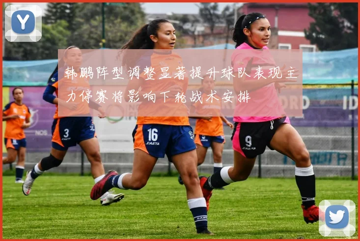 韩鹏阵型调整显著提升球队表现主力停赛将影响下轮战术安排