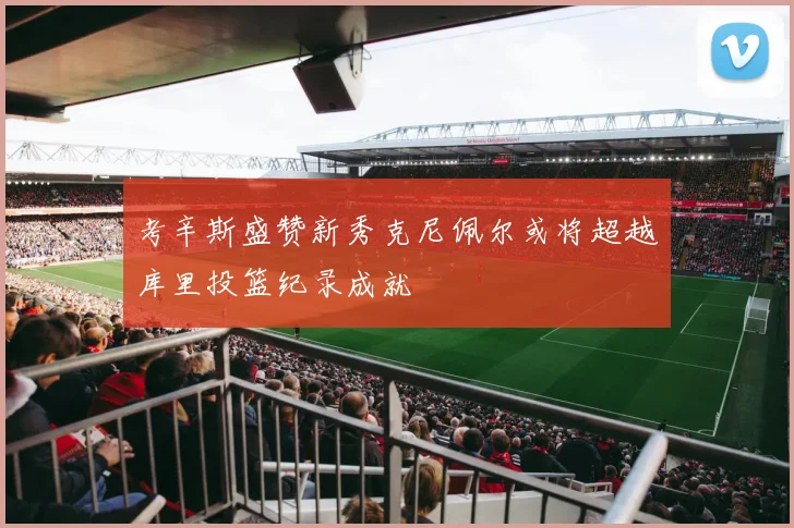 考辛斯盛赞新秀克尼佩尔或将超越库里投篮纪录成就