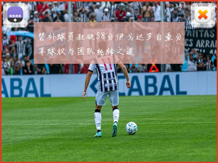 替补球员狂砍58分伊戈达罗自豪分享球权与团队轮转之道