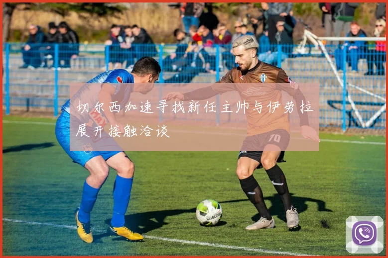 切尔西加速寻找新任主帅与伊劳拉展开接触洽谈