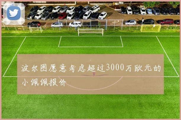 波尔图愿意考虑超过3000万欧元的小佩佩报价
