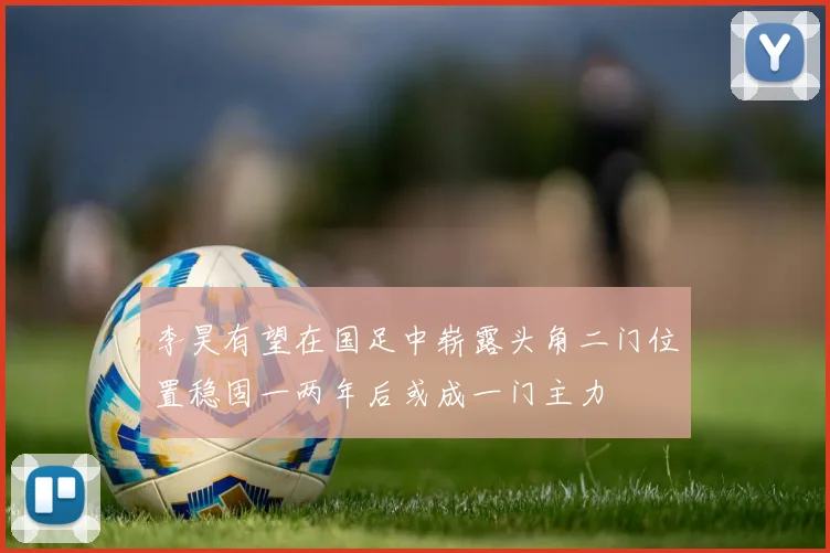 李昊有望在国足中崭露头角二门位置稳固一两年后或成一门主力