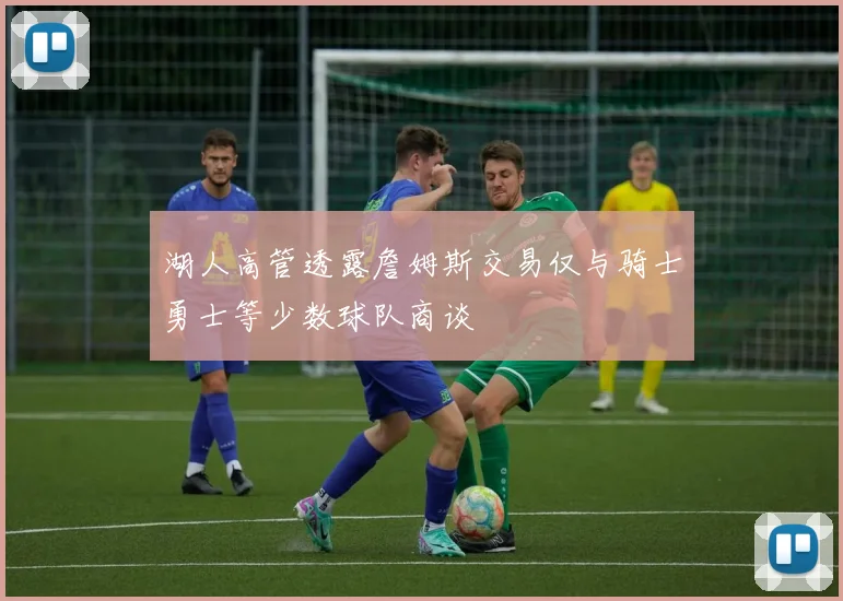 湖人高管透露詹姆斯交易仅与骑士勇士等少数球队商谈