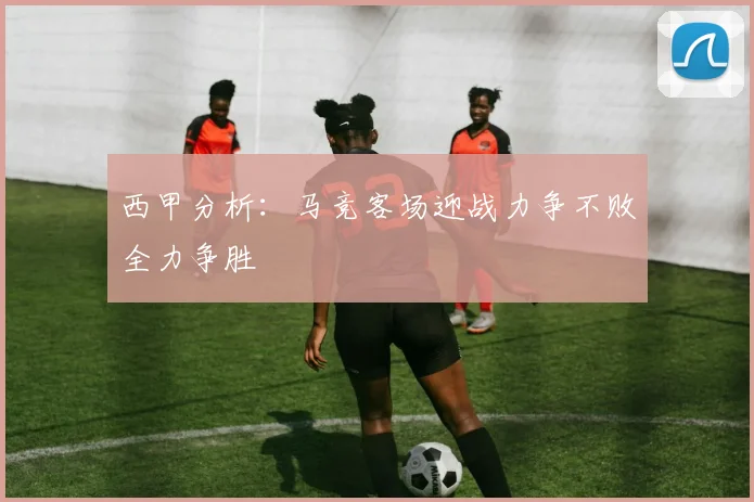 西甲分析：马竞客场迎战力争不败全力争胜