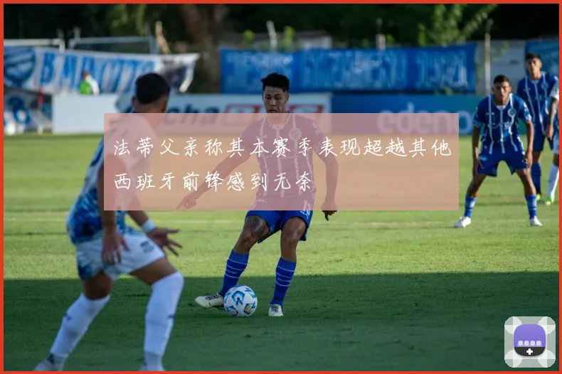 法蒂父亲称其本赛季表现超越其他西班牙前锋感到无奈