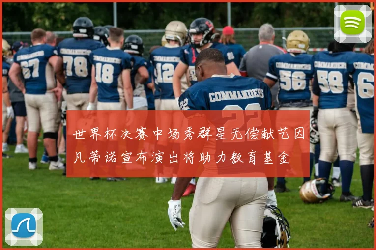 世界杯决赛中场秀群星无偿献艺因凡蒂诺宣布演出将助力教育基金