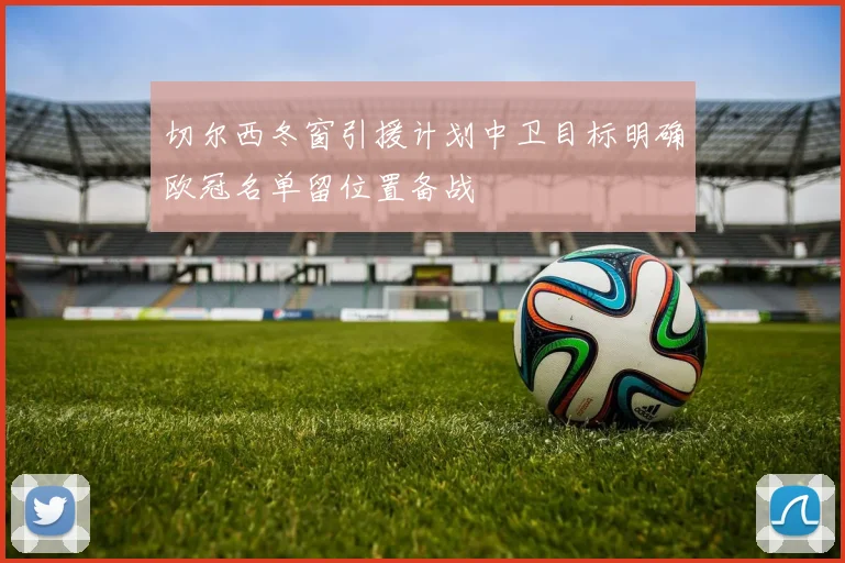 切尔西冬窗引援计划中卫目标明确欧冠名单留位置备战