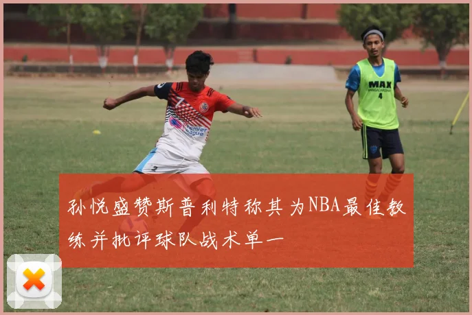 孙悦盛赞斯普利特称其为NBA最佳教练并批评球队战术单一