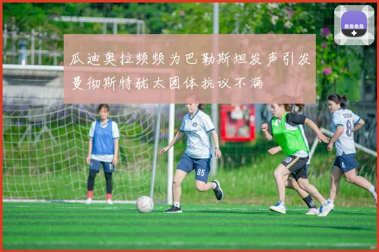 瓜迪奥拉频频为巴勒斯坦发声引发曼彻斯特犹太团体抗议不满