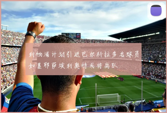 利物浦计划引进巴尔科拉多名球员如基耶萨埃利奥特或将离队